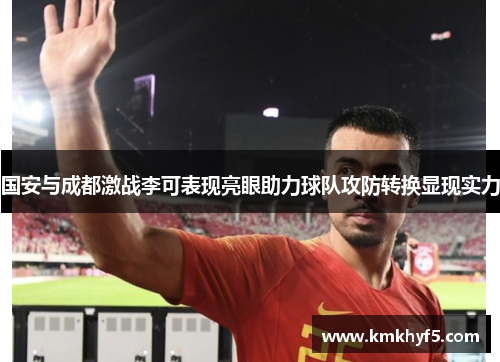 国安与成都激战李可表现亮眼助力球队攻防转换显现实力