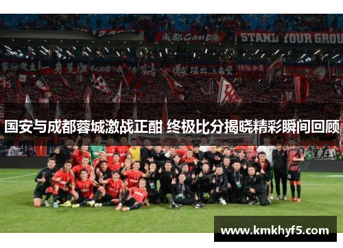 国安与成都蓉城激战正酣 终极比分揭晓精彩瞬间回顾