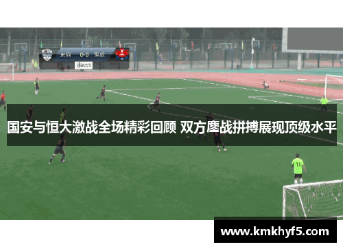 国安与恒大激战全场精彩回顾 双方鏖战拼搏展现顶级水平