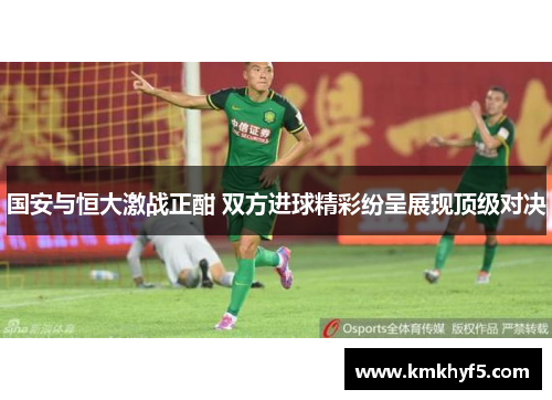 国安与恒大激战正酣 双方进球精彩纷呈展现顶级对决