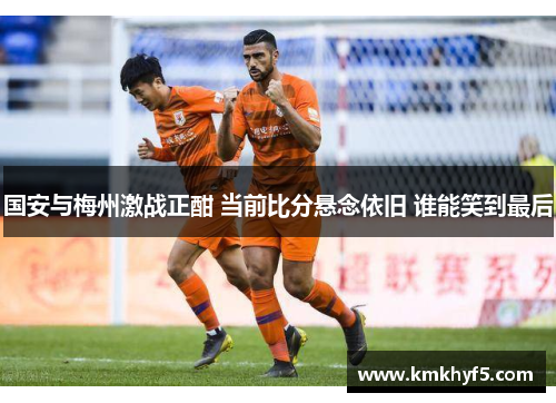 国安与梅州激战正酣 当前比分悬念依旧 谁能笑到最后