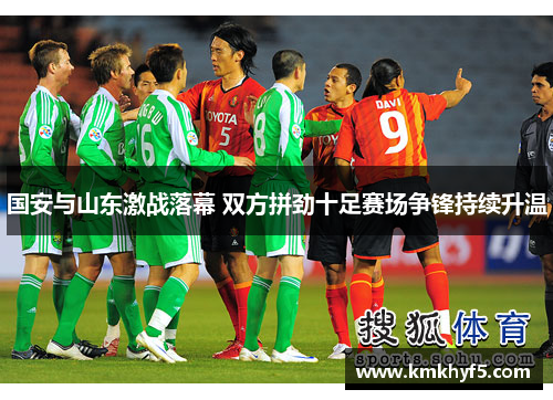 国安与山东激战落幕 双方拼劲十足赛场争锋持续升温