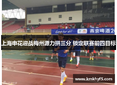 上海申花迎战梅州源力拼三分 锁定联赛前四目标