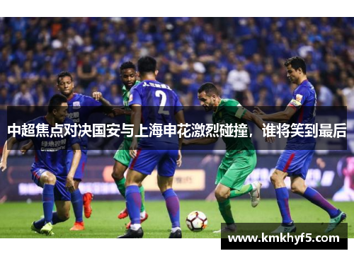 中超焦点对决国安与上海申花激烈碰撞，谁将笑到最后