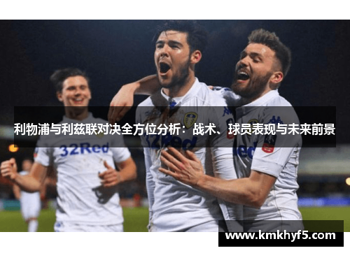 利物浦与利兹联对决全方位分析：战术、球员表现与未来前景
