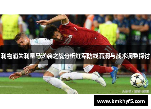利物浦失利皇马逆袭之战分析红军防线漏洞与战术调整探讨