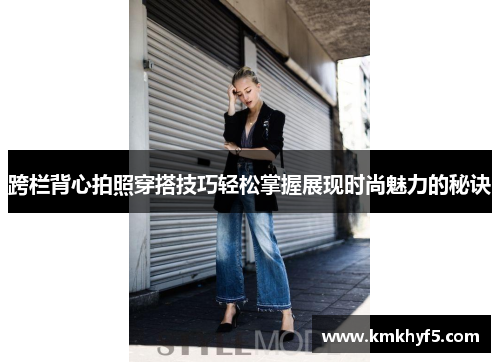 跨栏背心拍照穿搭技巧轻松掌握展现时尚魅力的秘诀