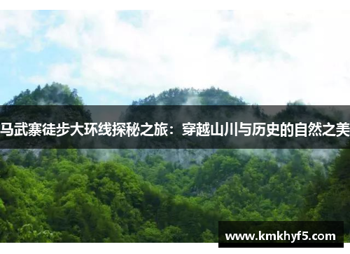 马武寨徒步大环线探秘之旅：穿越山川与历史的自然之美